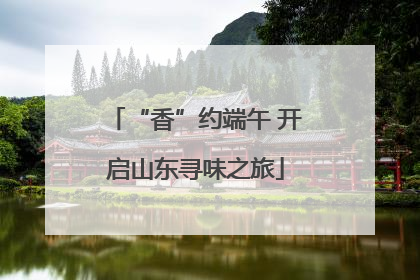 “香”约端午 开启山东寻味之旅