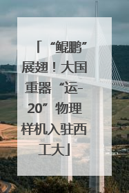 “鲲鹏”展翅！大国重器“运-20”物理样机入驻西工大