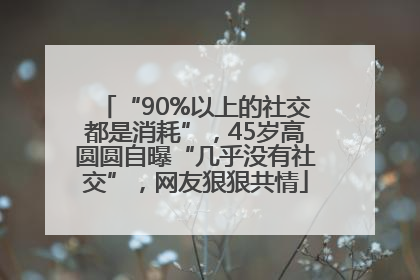 “90%以上的社交都是消耗”，45岁高圆圆自曝“几乎没有社交”，网友狠狠共情