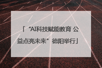 “AI科技赋能教育 公益点亮未来”德阳举行