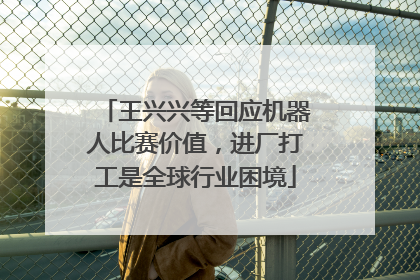 王兴兴等回应机器人比赛价值，进厂打工是全球行业困境