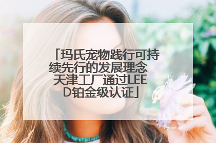 玛氏宠物践行可持续先行的发展理念 天津工厂通过LEED铂金级认证