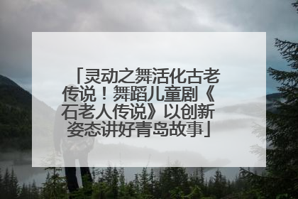 灵动之舞活化古老传说！舞蹈儿童剧《石老人传说》以创新姿态讲好青岛故事
