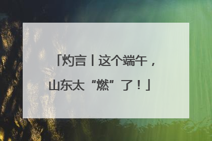 灼言丨这个端午，山东太“燃”了！