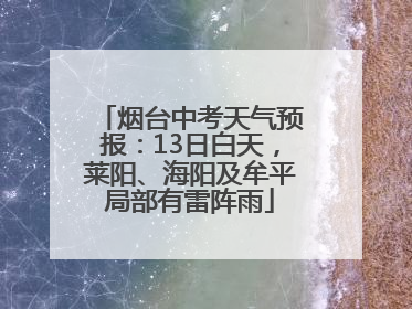 烟台中考天气预报：13日白天，莱阳、海阳及牟平局部有雷阵雨