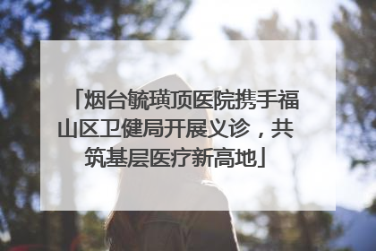 烟台毓璜顶医院携手福山区卫健局开展义诊，共筑基层医疗新高地