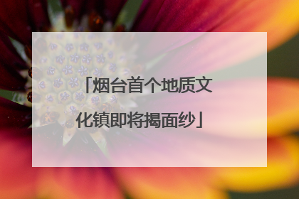 烟台首个地质文化镇即将揭面纱