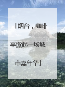 烟台，咖啡季掀起一场城市嘉年华