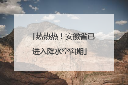 热热热！安徽省已进入降水空窗期