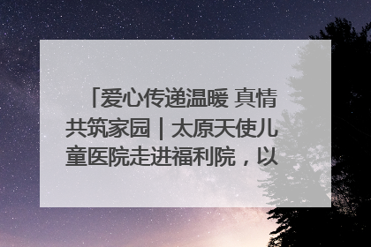 爱心传递温暖 真情共筑家园｜太原天使儿童医院走进福利院，以爱守护童真笑颜！