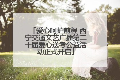 爱心呵护前程 西宁交通文艺广播第二十届爱心送考公益活动正式开启