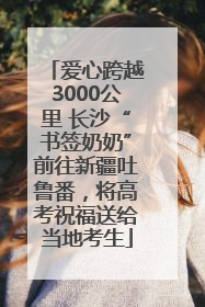 爱心跨越3000公里 长沙“书签奶奶”前往新疆吐鲁番，将高考祝福送给当地考生