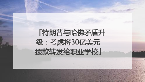 特朗普与哈佛矛盾升级：考虑将30亿美元拨款转发给职业学校