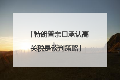 特朗普亲口承认高关税是谈判策略