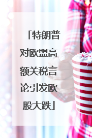特朗普对欧盟高额关税言论引发欧股大跌