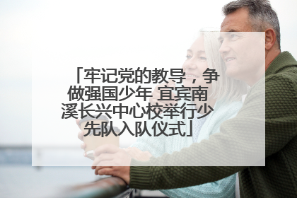牢记党的教导，争做强国少年 宜宾南溪长兴中心校举行少先队入队仪式