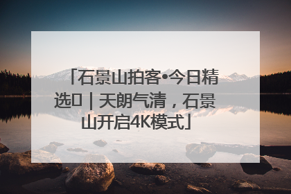 石景山拍客•今日精选⑯｜天朗气清，石景山开启4K模式
