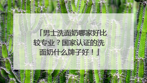 男士洗面奶哪家好比较专业？国家认证的洗面奶什么牌子好！
