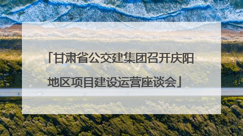 甘肃省公交建集团召开庆阳地区项目建设运营座谈会