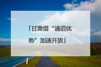 甘肃借“通道优势”加速开放