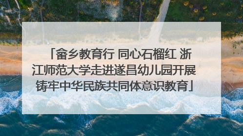 畲乡教育行 同心石榴红 浙江师范大学走进遂昌幼儿园开展铸牢中华民族共同体意识教育