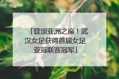 登顶亚洲之巅！武汉女足获得首届女足亚冠联赛冠军