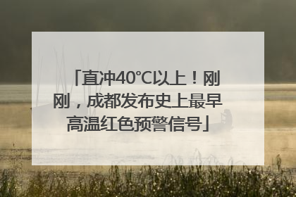 直冲40℃以上！刚刚，成都发布史上最早高温红色预警信号