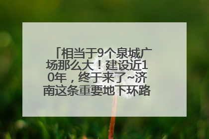 相当于9个泉城广场那么大！建设近10年，终于来了~济南这条重要地下环路将开始试运行→