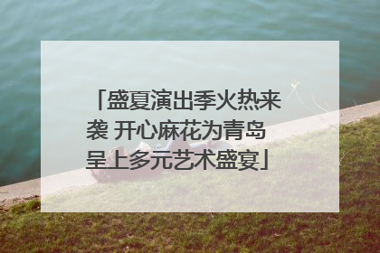 盛夏演出季火热来袭 开心麻花为青岛呈上多元艺术盛宴