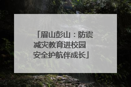 眉山彭山：防震减灾教育进校园 安全护航伴成长
