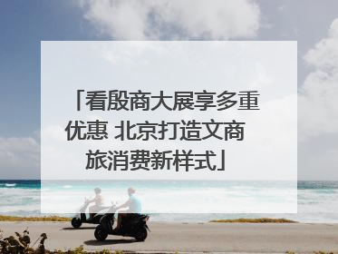 看殷商大展享多重优惠 北京打造文商旅消费新样式