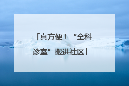 真方便！“全科诊室”搬进社区