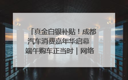 真金白银补贴！成都汽车消费嘉年华启幕 端午购车正当时｜网络中国节·端午
