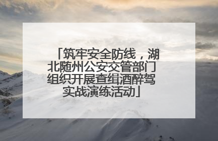 筑牢安全防线，湖北随州公安交管部门组织开展查缉酒醉驾实战演练活动