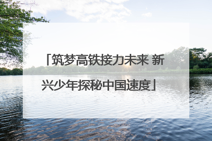 筑梦高铁接力未来 新兴少年探秘中国速度
