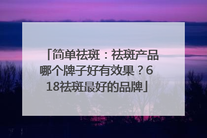 简单祛斑：祛斑产品哪个牌子好有效果？618祛斑最好的品牌