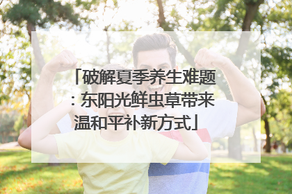 破解夏季养生难题：东阳光鲜虫草带来温和平补新方式