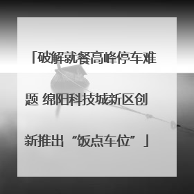 破解就餐高峰停车难题 绵阳科技城新区创新推出“饭点车位”