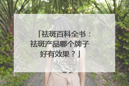 祛斑百科全书：祛斑产品哪个牌子好有效果？