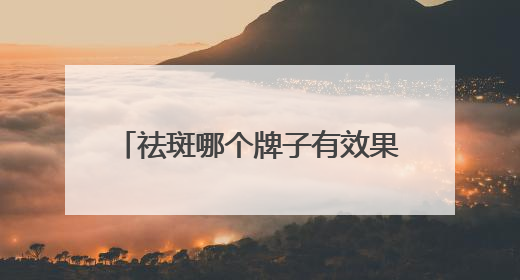 祛斑哪个牌子有效果？国货首选：淡斑祛斑效果排名第一？