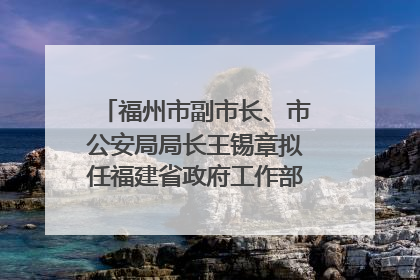 福州市副市长、市公安局局长王锡章拟任福建省政府工作部门正厅长级职务