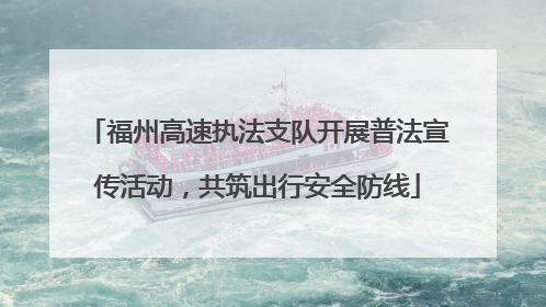 福州高速执法支队开展普法宣传活动，共筑出行安全防线
