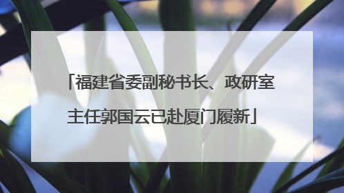 福建省委副秘书长、政研室主任郭国云已赴厦门履新