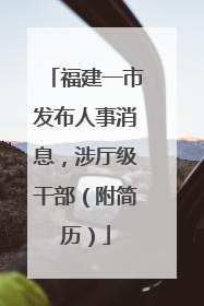 福建一市发布人事消息，涉厅级干部（附简历）