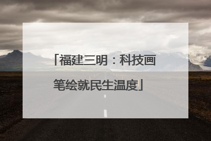福建三明：科技画笔绘就民生温度