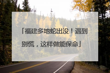 福建多地蛇出没！遇到别慌，这样做能保命