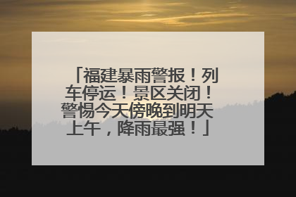 福建暴雨警报！列车停运！景区关闭！警惕今天傍晚到明天上午，降雨最强！