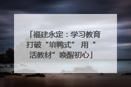 福建永定：学习教育打破“填鸭式” 用“活教材”唤醒初心