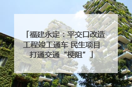 福建永定：平交口改造工程竣工通车 民生项目打通交通“梗阻”