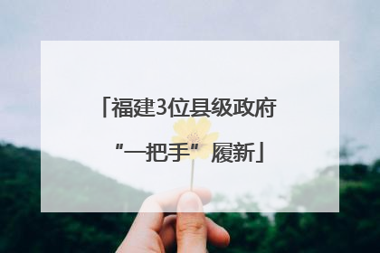 福建3位县级政府“一把手”履新